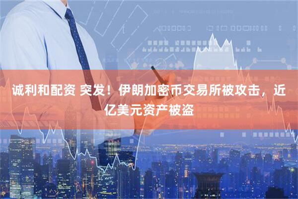 诚利和配资 突发！伊朗加密币交易所被攻击，近亿美元资产被盗