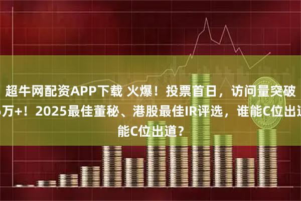 超牛网配资APP下载 火爆！投票首日，访问量突破16万+！2025最佳董秘、港股最佳IR评选，谁能C位出道？