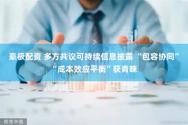 豪极配资 多方共议可持续信息披露 “包容协同”“成本效应平衡”获青睐