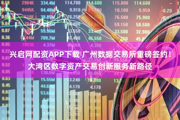 兴启网配资APP下载 广州数据交易所重磅签约！大湾区数字资产交易创新服务新路径