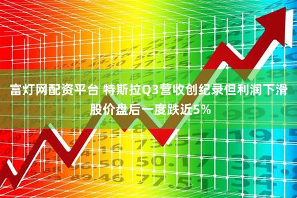 富灯网配资平台 特斯拉Q3营收创纪录但利润下滑 股价盘后一度跌近5%