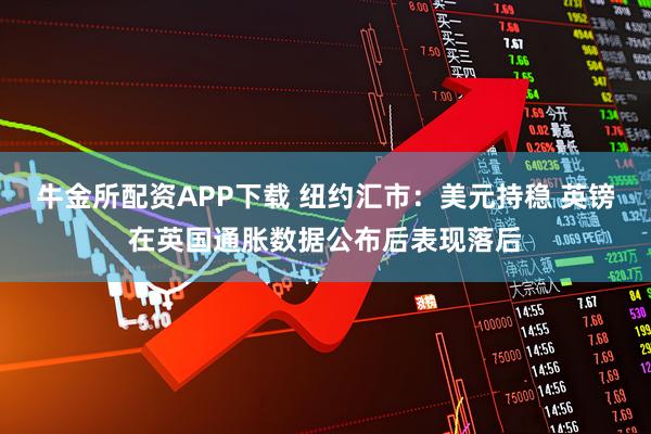 牛金所配资APP下载 纽约汇市：美元持稳 英镑在英国通胀数据公布后表现落后