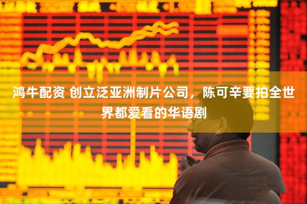 鸿牛配资 创立泛亚洲制片公司，陈可辛要拍全世界都爱看的华语剧