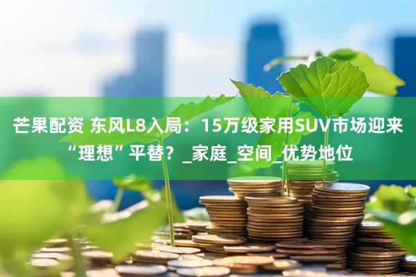 芒果配资 东风L8入局：15万级家用SUV市场迎来“理想”平替？_家庭_空间_优势地位
