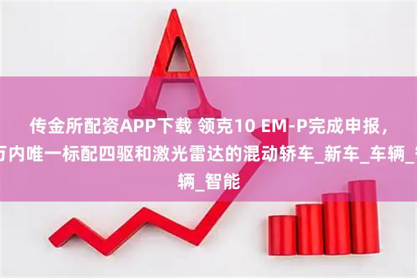 传金所配资APP下载 领克10 EM-P完成申报，30万内唯一标配四驱和激光雷达的混动轿车_新车_车辆_智能