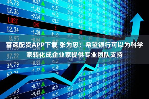 富深配资APP下载 张为忠：希望银行可以为科学家转化成企业家提供专业团队支持