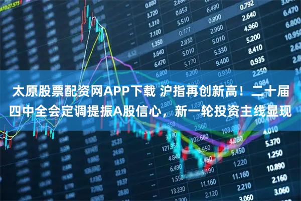 太原股票配资网APP下载 沪指再创新高！二十届四中全会定调提振A股信心，新一轮投资主线显现
