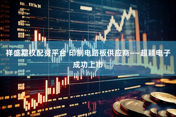 祥盛期权配资平台 印制电路板供应商——超颖电子成功上市