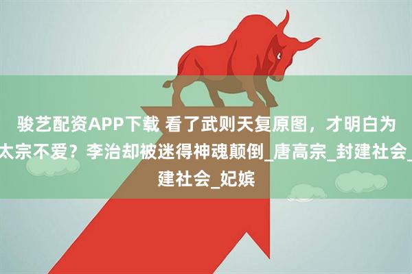骏艺配资APP下载 看了武则天复原图，才明白为何唐太宗不爱？李治却被迷得神魂颠倒_唐高宗_封建社会_妃嫔