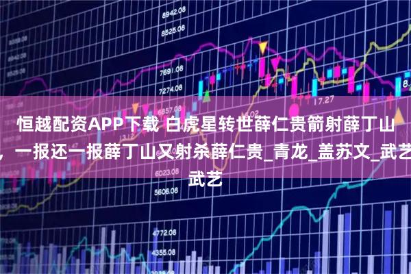 恒越配资APP下载 白虎星转世薛仁贵箭射薛丁山，一报还一报薛丁山又射杀薛仁贵_青龙_盖苏文_武艺