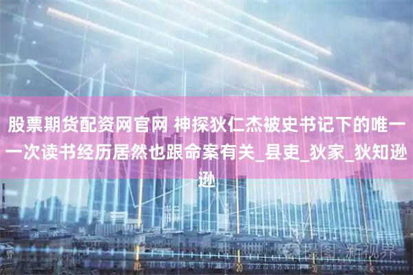 股票期货配资网官网 神探狄仁杰被史书记下的唯一一次读书经历居然也跟命案有关_县吏_狄家_狄知逊
