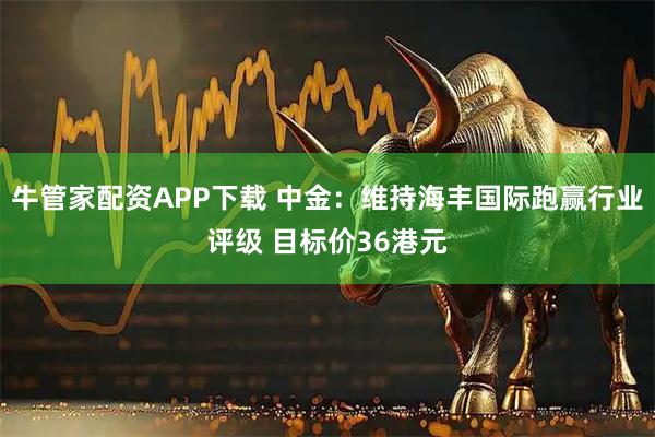 牛管家配资APP下载 中金:维持海丰国际跑赢行业评级 目标价36港元