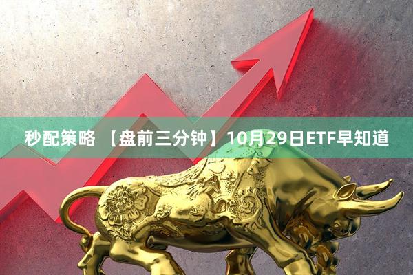 秒配策略 【盘前三分钟】10月29日ETF早知道