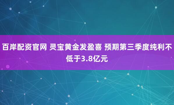 百岸配资官网 灵宝黄金发盈喜 预期第三季度纯利不低于3.8亿元