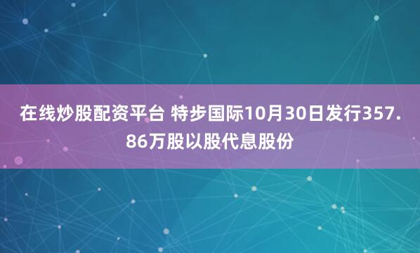 在线炒股配资平台 特步国际10月30日发行357.86万股以股代息股份