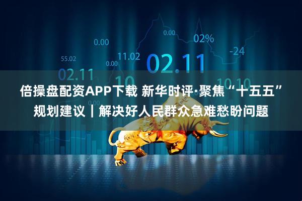 倍操盘配资APP下载 新华时评·聚焦“十五五”规划建议|解决好人民群众急难愁盼问题