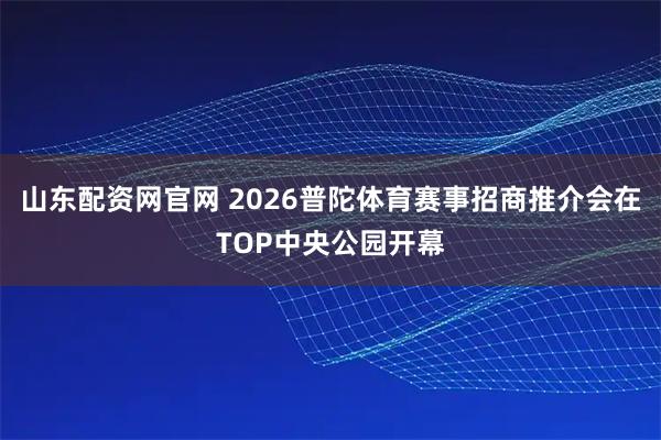 山东配资网官网 2026普陀体育赛事招商推介会在TOP中央公园开幕