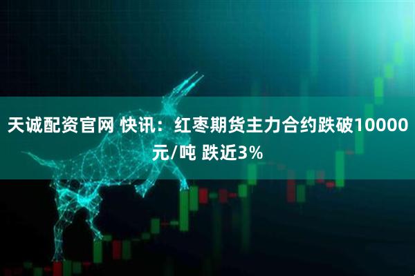 天诚配资官网 快讯:红枣期货主力合约跌破10000元/吨 跌近3%