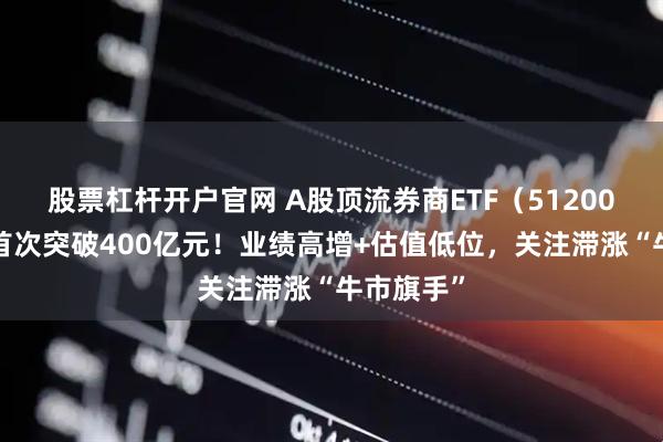 股票杠杆开户官网 A股顶流券商ETF(512000)规模首次突破400亿元!业绩高增+估值低位,关注滞涨“牛市旗手”