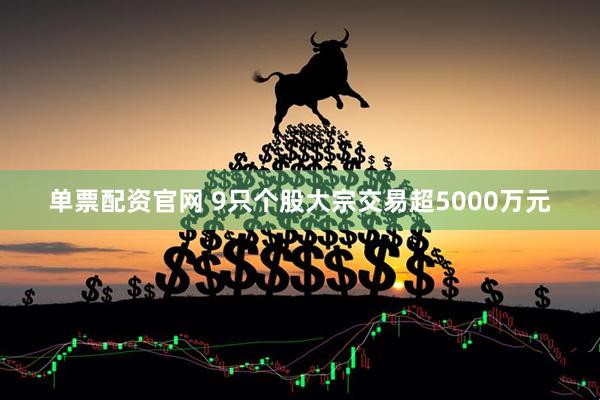 单票配资官网 9只个股大宗交易超5000万元