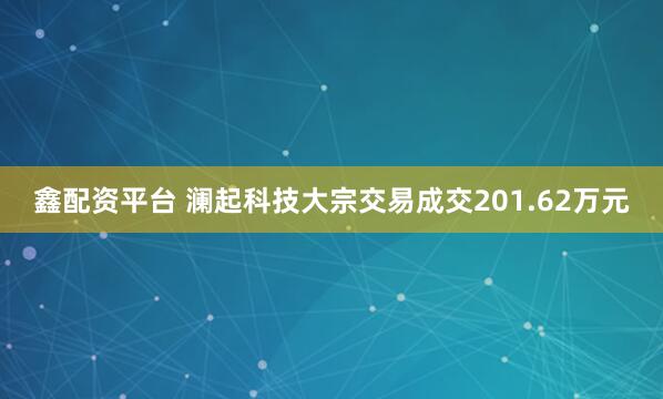 鑫配资平台 澜起科技大宗交易成交201.62万元