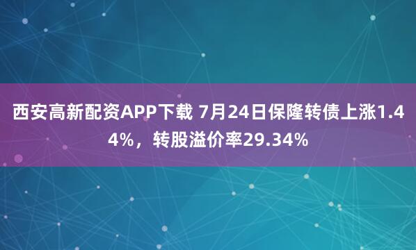 西安高新配资APP下载 7月24日保隆转债上涨1.44%,转股溢价率29.34%