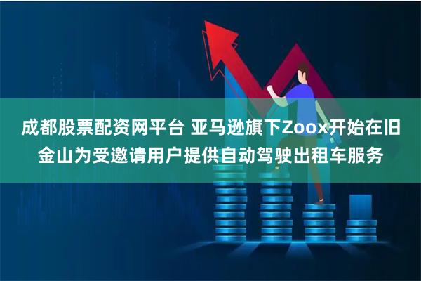 成都股票配资网平台 亚马逊旗下Zoox开始在旧金山为受邀请用户提供自动驾驶出租车服务