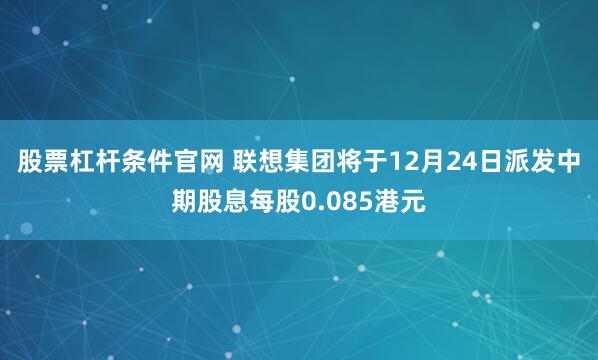 股票杠杆条件官网 联想集团将于12月24日派发中期股息每股0.085港元