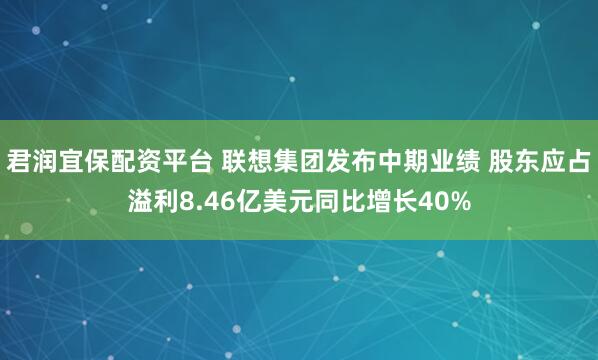 君润宜保配资平台 联想集团发布中期业绩 股东应占溢利8.46亿美元同比增长40%