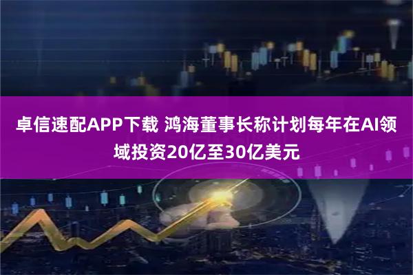 卓信速配APP下载 鸿海董事长称计划每年在AI领域投资20亿至30亿美元