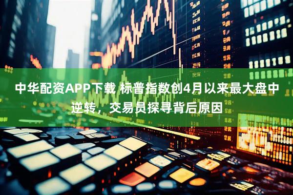 中华配资APP下载 标普指数创4月以来最大盘中逆转，交易员探寻背后原因