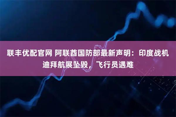 联丰优配官网 阿联酋国防部最新声明：印度战机迪拜航展坠毁，飞行员遇难