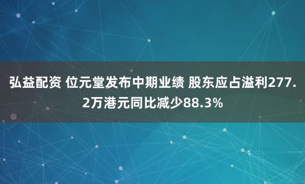 弘益配资 位元堂发布中期业绩 股东应占溢利277.2万港元同比减少88.3%