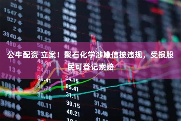 公牛配资 立案!聚石化学涉嫌信披违规,受损股民可登记索赔