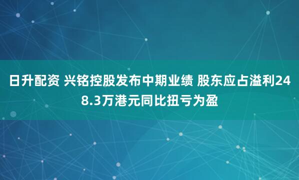 日升配资 兴铭控股发布中期业绩 股东应占溢利248.3万港元同比扭亏为盈