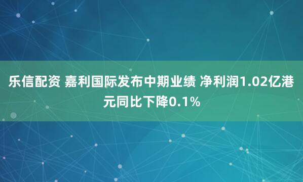 乐信配资 嘉利国际发布中期业绩 净利润1.02亿港元同比下降0.1%