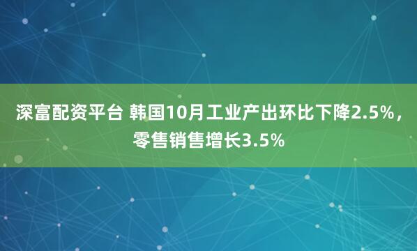 深富配资平台 韩国10月工业产出环比下降2.5%，零售销售增长3.5%