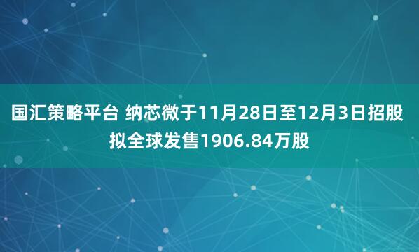 国汇策略平台 纳芯微于11月28日至12月3日招股 拟全球发售1906.84万股