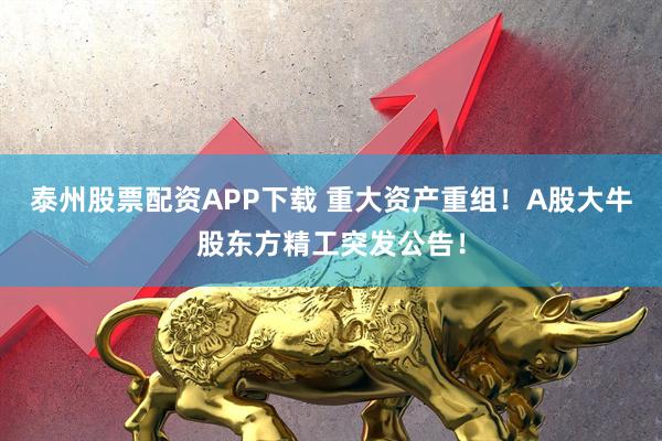 泰州股票配资APP下载 重大资产重组！A股大牛股东方精工突发公告！