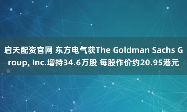 启天配资官网 东方电气获The Goldman Sachs Group, Inc.增持34.6万股 每股作价约20.95港元