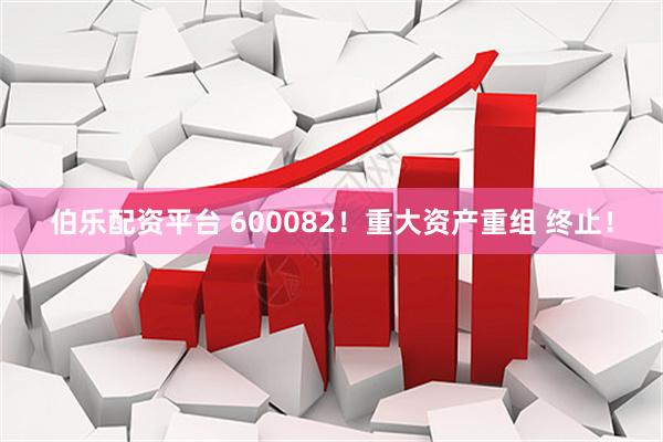 伯乐配资平台 600082！重大资产重组 终止！