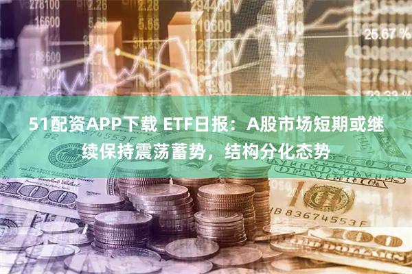 51配资APP下载 ETF日报：A股市场短期或继续保持震荡蓄势，结构分化态势