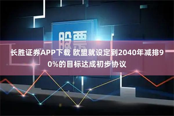 长胜证券APP下载 欧盟就设定到2040年减排90%的目标达成初步协议