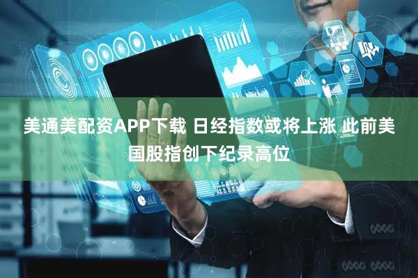 美通美配资APP下载 日经指数或将上涨 此前美国股指创下纪录高位