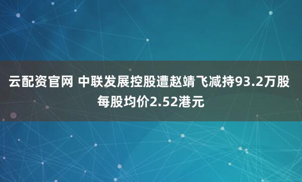 云配资官网 中联发展控股遭赵靖飞减持93.2万股 每股均价2.52港元