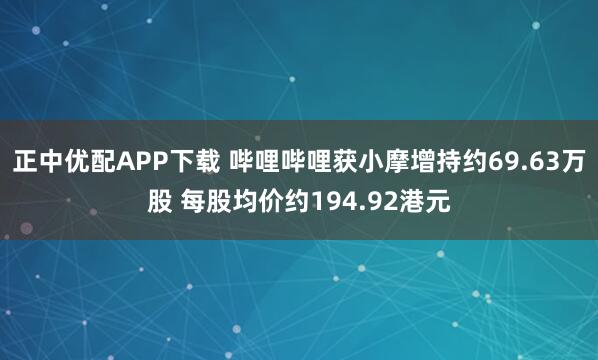 正中优配APP下载 哔哩哔哩获小摩增持约69.63万股 每股均价约194.92港元