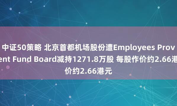 中证50策略 北京首都机场股份遭Employees Provident Fund Board减持1271.8万股 每股作价约2.66港元