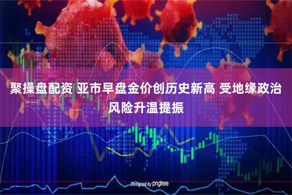 聚操盘配资 亚市早盘金价创历史新高 受地缘政治风险升温提振