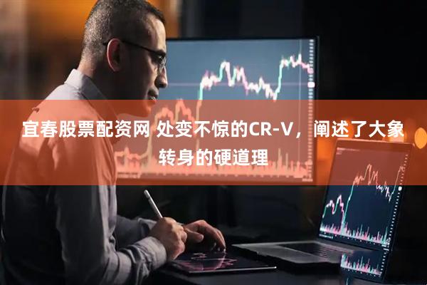 宜春股票配资网 处变不惊的CR-V，阐述了大象转身的硬道理