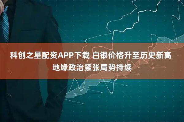 科创之星配资APP下载 白银价格升至历史新高 地缘政治紧张局势持续